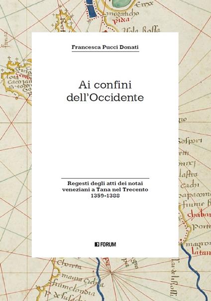 Ai confini dell'Occidente. Regesti degli atti dei notai veneziani a Tana nel Trecento (1359-1388) - Francesca Pucci Donati - copertina