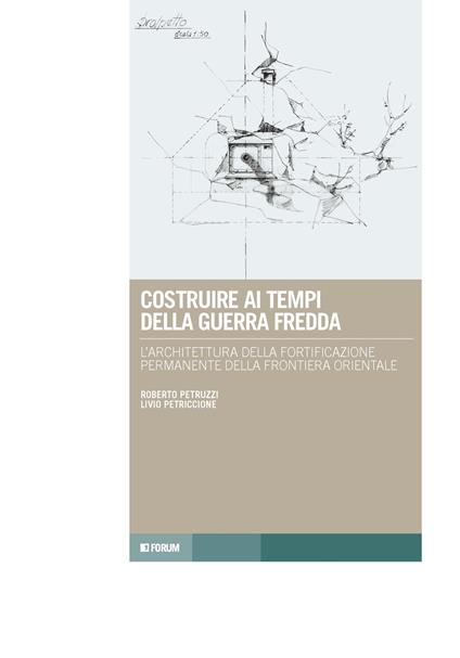 Costruire ai tempi della guerra fredda. L'architettura della fortificazione permanente della frontiera orientale - Livio Petriccione,Roberto Petruzzi - copertina