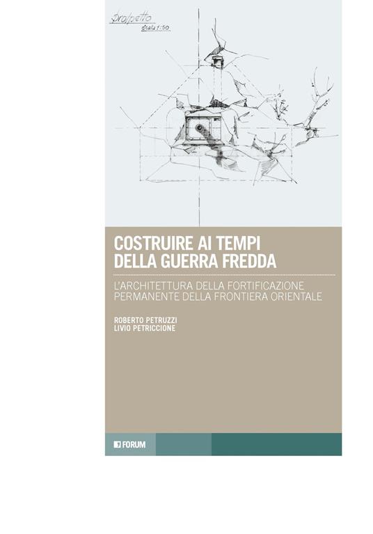 Costruire ai tempi della guerra fredda. L'architettura della fortificazione permanente della frontiera orientale - Livio Petriccione,Roberto Petruzzi - copertina