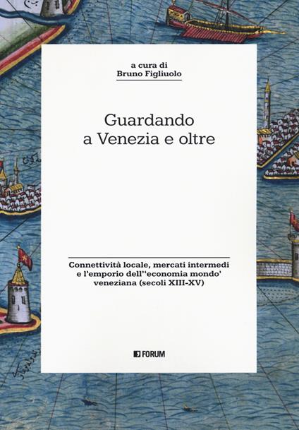 Guardando a Venezia e oltre. Connettività locale, mercati intermedi e l’emporio dell'«economia mondo» veneziana (secoli XIII-XV) - copertina