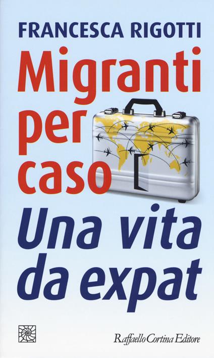 Migranti per caso. Una vita da expat - Francesca Rigotti - copertina