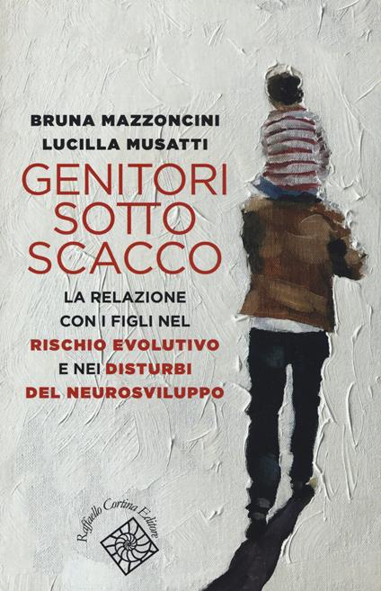 Genitori sotto scacco. La relazione con i figli nel rischio evolutivo e nei disturbi del neurosviluppo - Bruna Mazzoncini,Lucilla Musatti - copertina