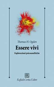Libro Essere vivi. Esplorazioni psicoanalitiche Thomas H. Ogden