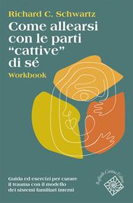 Come allearsi con le parti «cattive» di sé. Workbook. Guida ed esercizi per curare il trauma con il modello dei sistemi familiari interni