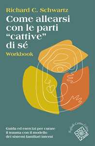 Libro Come allearsi con le parti «cattive» di sé. Workbook. Guida ed esercizi per curare il trauma con il modello dei sistemi familiari interni Richard C. Schwartz