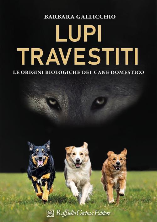 Lupi travestiti. Le origini biologiche del cane domestico. Ediz. a colori - Barbara Gallicchio - copertina