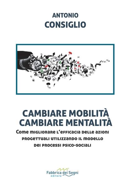 Cambiare mobilità, cambiare mentalità. Come migliorare l'efficacia delle azioni progettuali utilizzando il modello dei processi psico-sociali - Antonio Consiglio - copertina