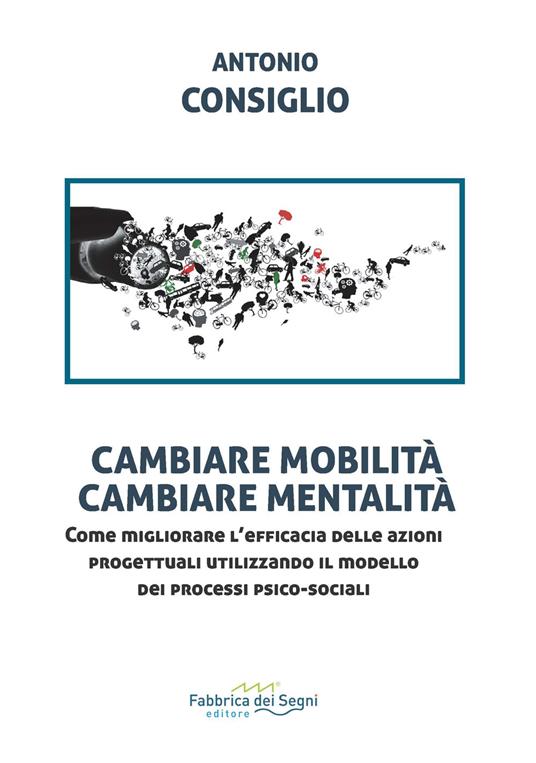 Cambiare mobilità, cambiare mentalità. Come migliorare l'efficacia delle azioni progettuali utilizzando il modello dei processi psico-sociali - Antonio Consiglio - copertina