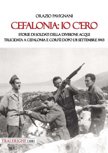 Cefalonia: io c'ero. Storie di soldati della Divisione Acqui trucidata a Cefalonia e Corfù dopo l'8 settembre 1943 - Orazio Pavignani - copertina