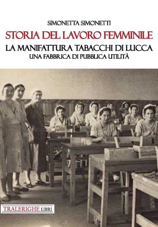 Storia del lavoro femminile. La Manifattura Tabacchi di Lucca. Una fabbrica di pubblica utilità - Simonetta Simonetti - copertina