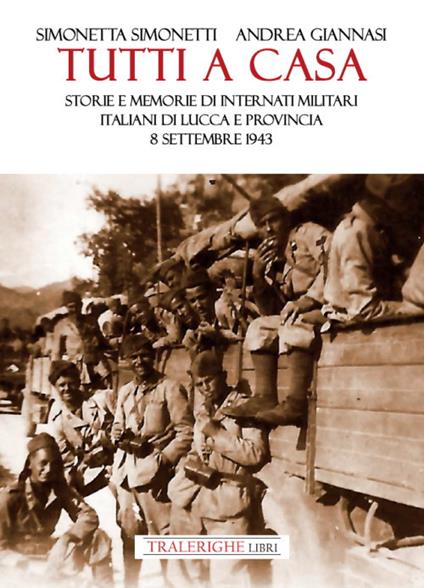 Tutti a casa. Storie e memorie di Internati Militari Italiani di Lucca e provincia. 8 settembre 1943 - Andrea Giannasi,Simonetta Simonetti - copertina