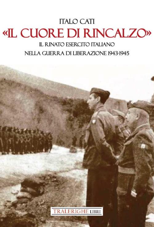 «Il cuore di rincalzo». Il rinato Esercito Italiano nella guerra di Liberazione 1943-1945 - Italo Cati - copertina