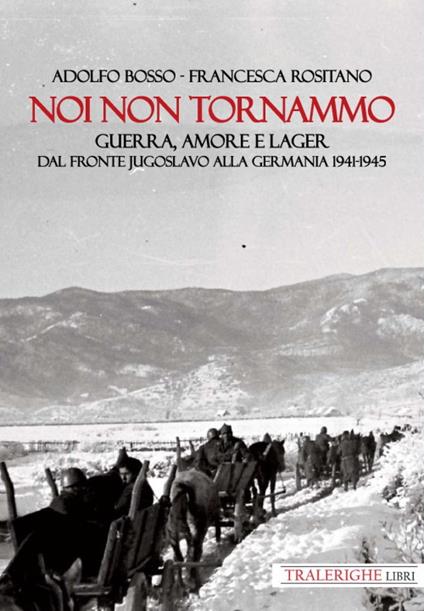Noi non tornammo. Guerra amore e lager. Dal fronte jugoslavo alla Germania 1941-1945 - Adolfo Bosso,Francesca Rositano - copertina