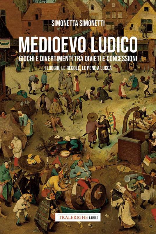 Medioevo ludico. Giochi e divertimenti tra divieti e concessioni. I luoghi, le regole e le pene a Lucca - Simonetta Simonetti - copertina