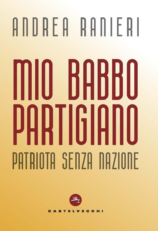 Mio babbo partigiano. Patriota senza nazione - Andrea Ranieri - copertina