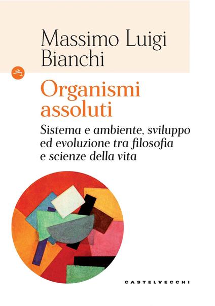 Organismi assoluti. Sistema e ambiente, sviluppo ed evoluzione tra filosofia e scienze della vita - Massimo Luigi Bianchi - copertina