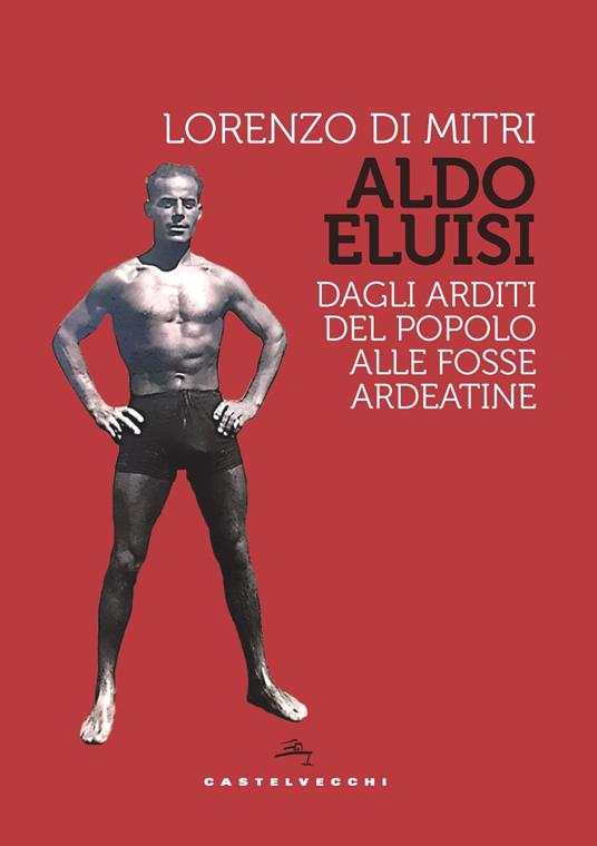 Aldo Eluisi. Dagli Arditi del Popolo alle Fosse Ardeatine - Lorenzo Di Mitri - copertina