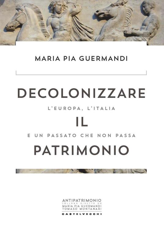 Decolonizzare il patrimonio. L'Europa, l'Italia e un passato che non passa - Maria Pia Guermandi - copertina