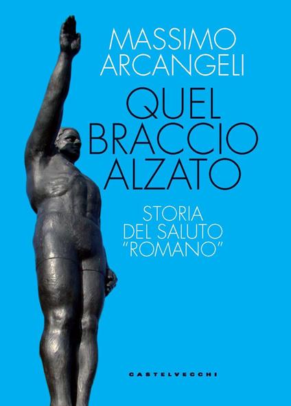Quel braccio alzato. Storia del saluto «romano» - Massimo Arcangeli - copertina