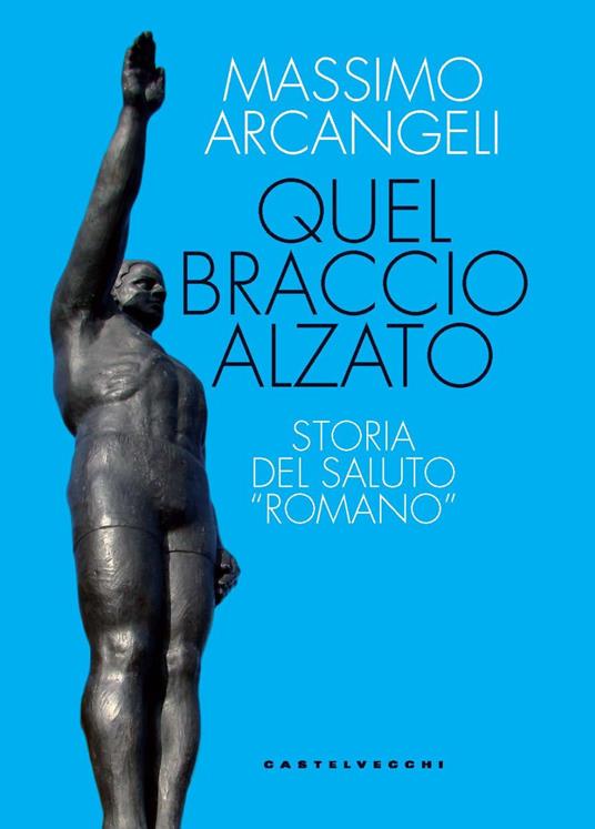 Quel braccio alzato. Storia del saluto «romano» - Massimo Arcangeli - copertina
