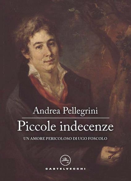 Piccole indecenze. Un amore pericoloso di Ugo Foscolo - Andrea Pellegrini - copertina