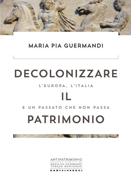 Decolonizzare il patrimonio. L'Europa, l'Italia e un passato che non passa - Maria Pia Guermandi - ebook