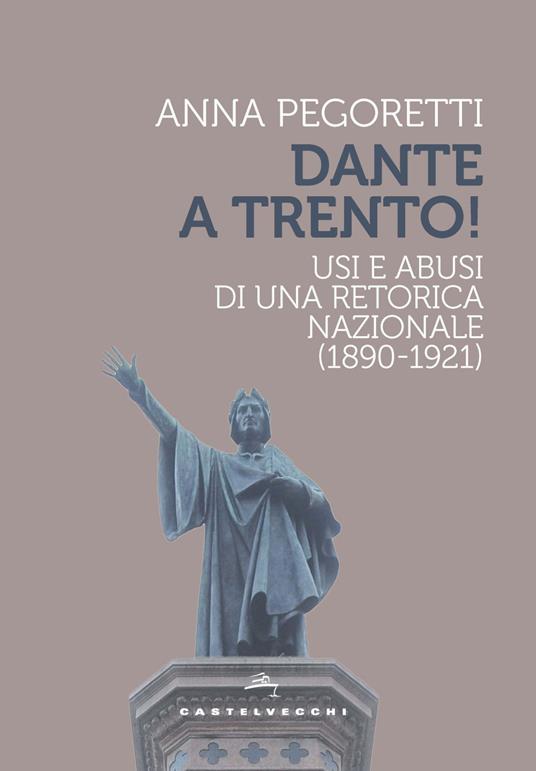 Dante a Trento! Usi e abusi di una retorica nazionale (1890-1921) - Anna Pegoretti - copertina