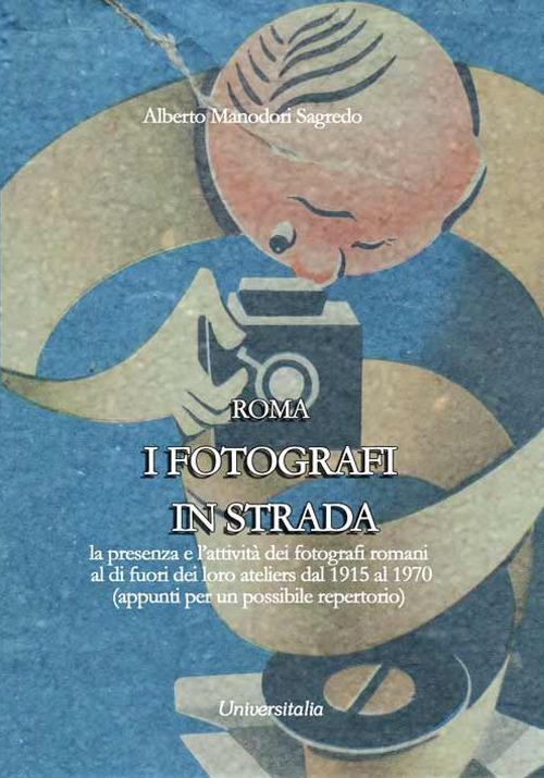 I fotografi in strada. La presenza e l'attività dei fotografi romani al di fuori dei loro ateliers dal 1915 ca. al 1970 ca. (appunti per un possibile repertorio) - Alberto Manodori Sagredo - copertina