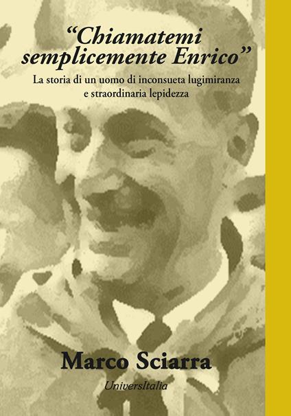 «Chiamatemi semplicemente Enrico». La storia di un uomo di inconsueta lungimiranza e straordinaria lepidezza - Marco Sciarra - copertina