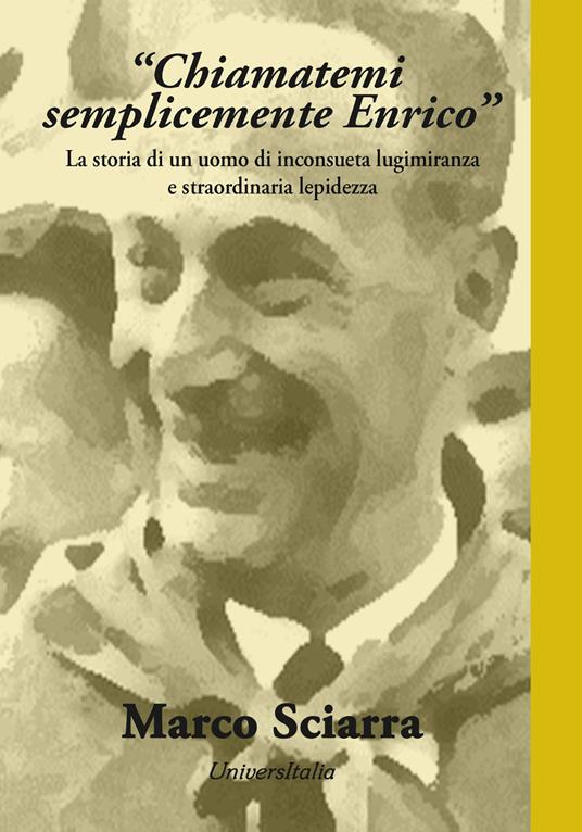 «Chiamatemi semplicemente Enrico». La storia di un uomo di inconsueta lungimiranza e straordinaria lepidezza - Marco Sciarra - copertina