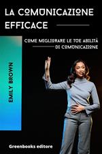 La comunicazione efficace. Come migliorare le tue abilità di comunicazione