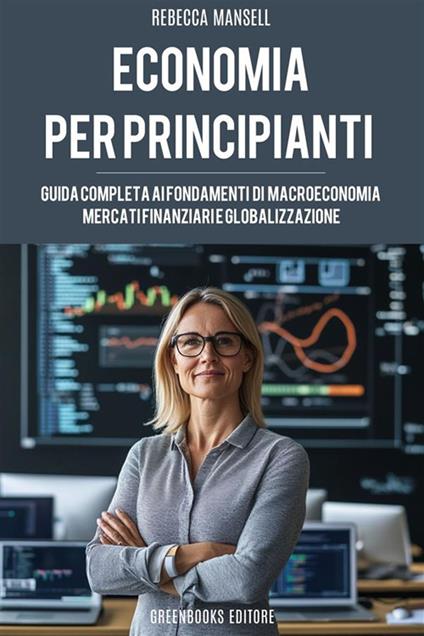 L' economia per principianti. Guida completa ai fondamenti di macroeconomia, mercati finanziari e globalizzazione - Rebecca Mansell - ebook