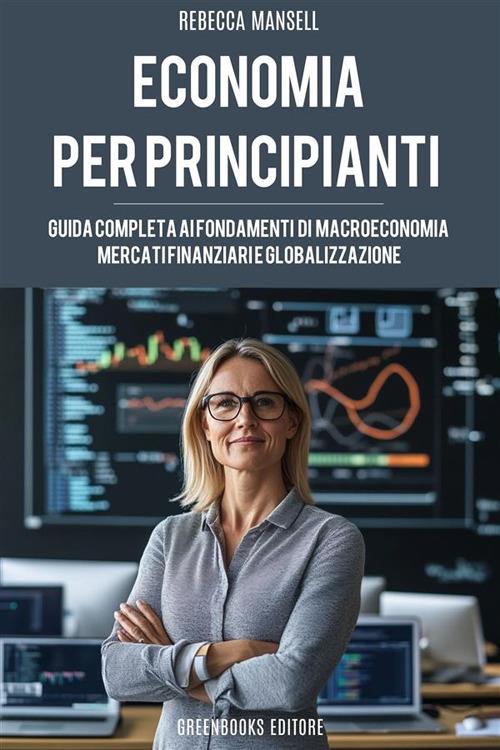 L' economia per principianti. Guida completa ai fondamenti di macroeconomia, mercati finanziari e globalizzazione - Rebecca Mansell - ebook