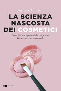 Libro La scienza nascosta dei cosmetici. Cosa c'è dentro i prodotti che compriamo. Per un make-up consapevole Beatrice Mautino