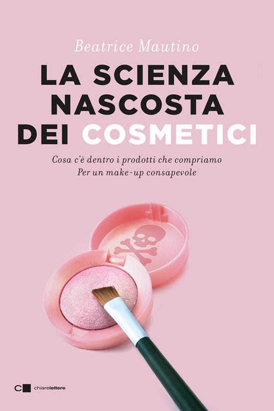 La scienza nascosta dei cosmetici. Cosa c'è dentro i prodotti che compriamo. Per un make-up consapevole - Beatrice Mautino - copertina
