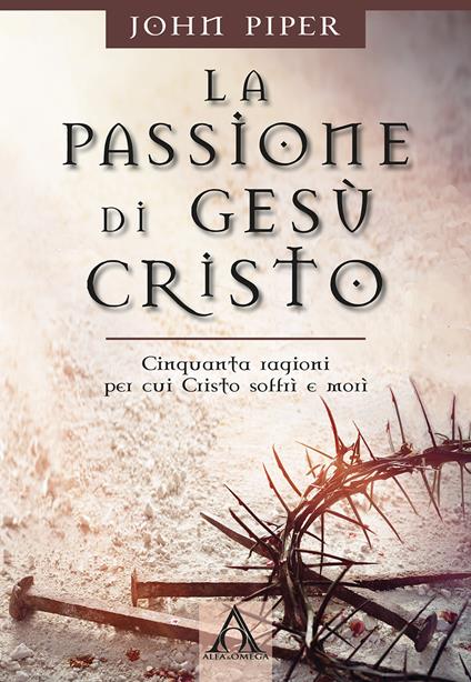 La passione di Gesù Cristo. Cinquanta ragioni per cui Cristo soffrì e morì - John Piper - copertina