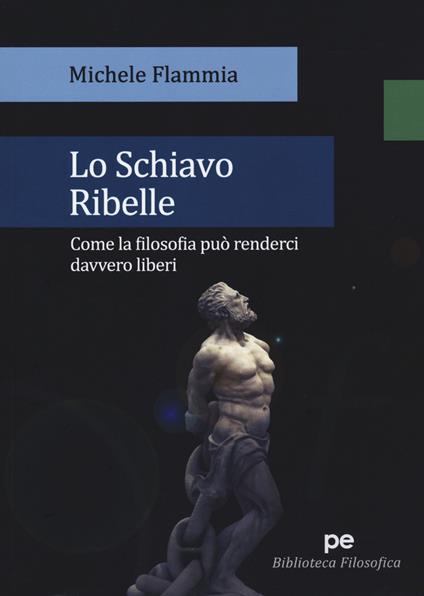 Lo schiavo ribelle. Come la filosofia può renderci davvero liberi - Michele Flammia - copertina