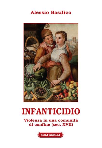 Infanticidio. Violenza in una comunità di confine (sec. XVII) - Alessio Basilico - copertina