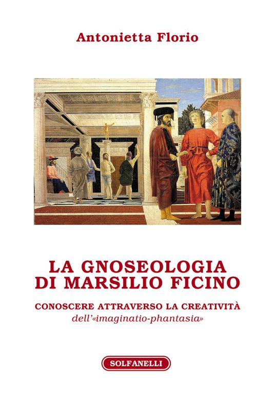La gnoseologia di Marsilio Ficino. Conoscere attraverso la creatività dell'«imaginatio-phantasia» - Antonietta Florio - copertina