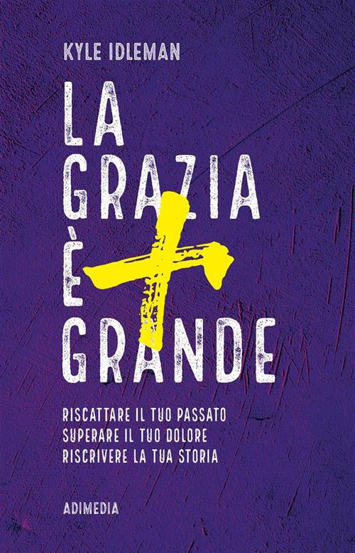 La grazia è più grande. Riscattare il tuo passato, superare il tuo dolore, riscrivere la tua storia - Kyle Idleman - ebook