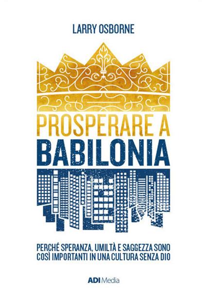 Prosperare a Babilonia. Perché speranza, umiltà e saggezza sono così importanti in una cultura senza Dio. Nuova ediz. - Larry Osborne - copertina