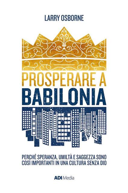 Prosperare a Babilonia. Perché speranza, umiltà e saggezza sono così importanti in una cultura senza Dio - Larry Osborne - ebook