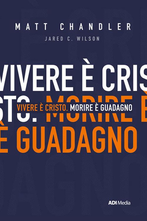 Vivere è Cristo. Morire è guadagno - Jared C. Wilson,Matt Chandler - copertina