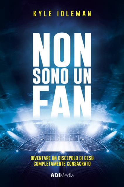 Non sono un fan. Diventare un discepolo di Gesù completamente consacrato - Kyle Idleman - copertina