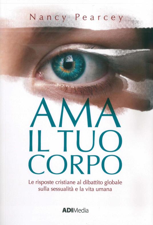 Ama il tuo corpo. Le risposte cristiane al dibattito globale sulla sessualità e la vita umana - Nancy Pearcey - ebook
