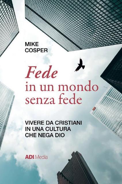 Fede in un mondo senza fede. Vivere da cristiani in una cultura che nega Dio - Mike Cosper - copertina