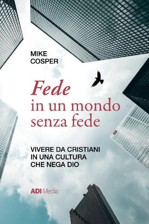Fede in un mondo senza fede. Vivere da cristiani in una cultura che nega Dio - Mike Cosper - copertina