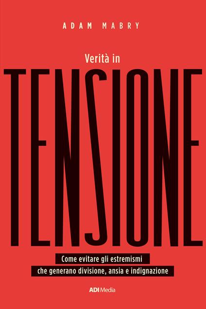 Verità in tensione. Come evitare gli estremismi che generano divisione, ansia e indignazione - Adam Mabry - copertina