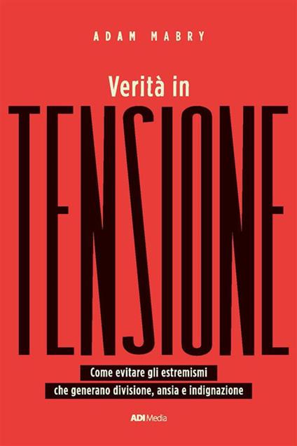 Verità in tensione. Come evitare gli estremismi che generano divisione, ansia e indignazione - Adam Mabry - ebook
