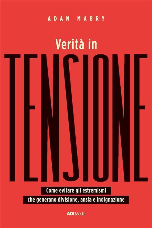 Verità in tensione. Come evitare gli estremismi che generano divisione, ansia e indignazione - Adam Mabry - ebook